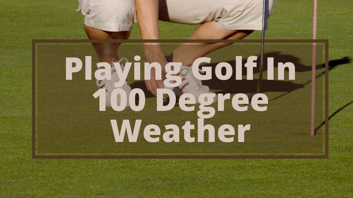 6 Secrets of Playing Golf in 100 Degree Weather Golfs Hub