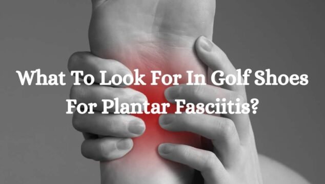 What To Look For In Golf Shoes For Plantar Fasciitis