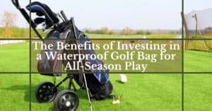 The Benefits of Investing in a Waterproof Golf Bag for All-Season Play