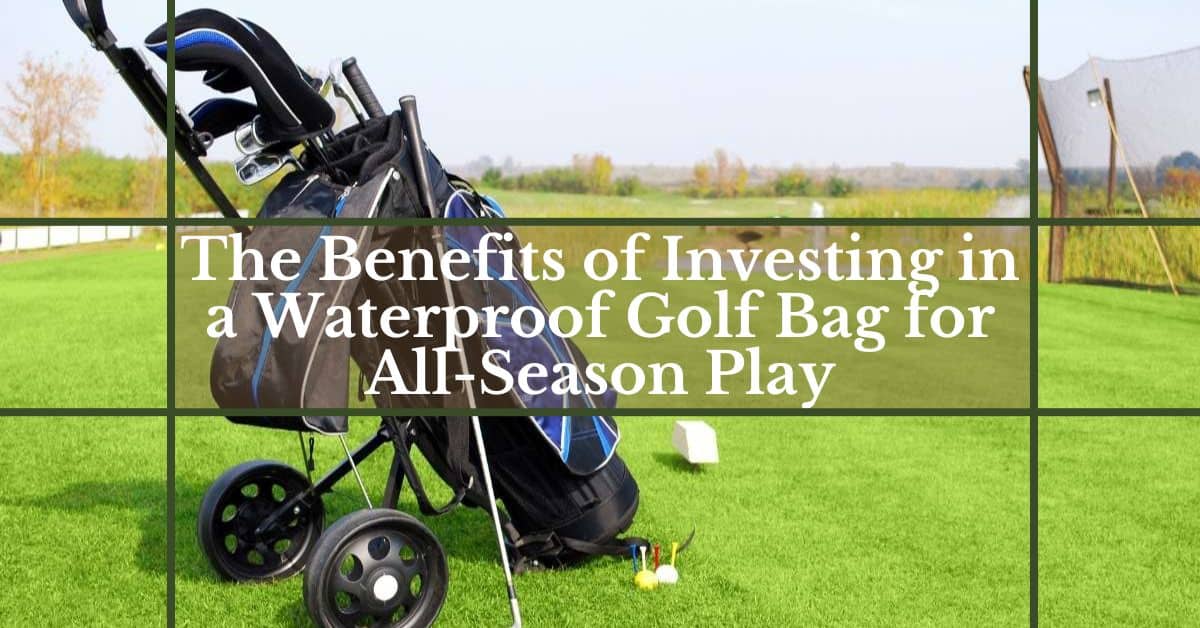 The Benefits of Investing in a Waterproof Golf Bag for AllSeason Play
