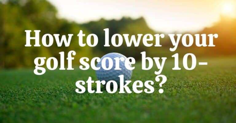 How to Lower Your Golf Score by 10 Strokes