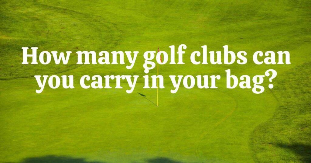 How Many Golf Clubs Can You Carry In Your Bag