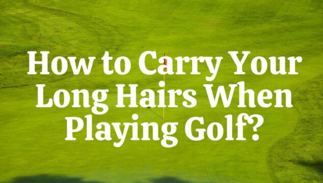How to Carry Your Long Hairs When Playing Golf