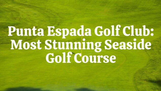 Punta Espada Golf Club, Dominic Republican, Most Stunning Seaside Golf Course