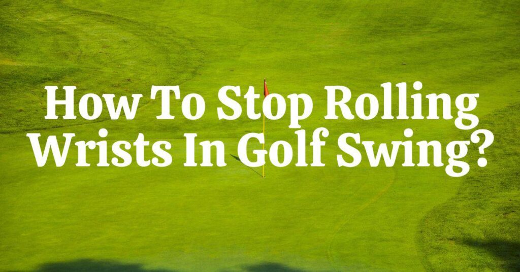 How to Stop Rolling Wrists in Your Golf Swing for Good